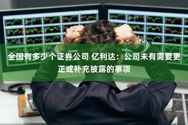 全国有多少个证券公司 亿利达:公司未有需要更正或补充披露的事项