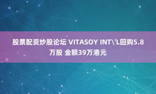 股票配资炒股论坛 VITASOY INT'L回购5.8万股 金额39万港元