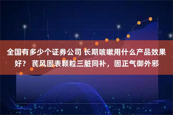全国有多少个证券公司 长期咳嗽用什么产品效果好？ 芪风固表颗粒三脏同补，固正气御外邪
