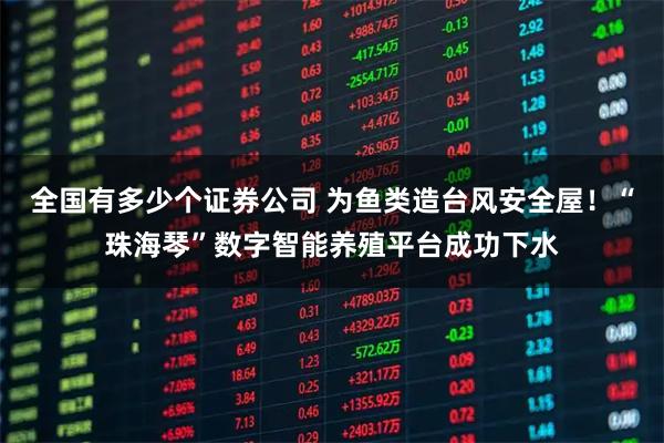 全国有多少个证券公司 为鱼类造台风安全屋！“珠海琴”数字智能养殖平台成功下水
