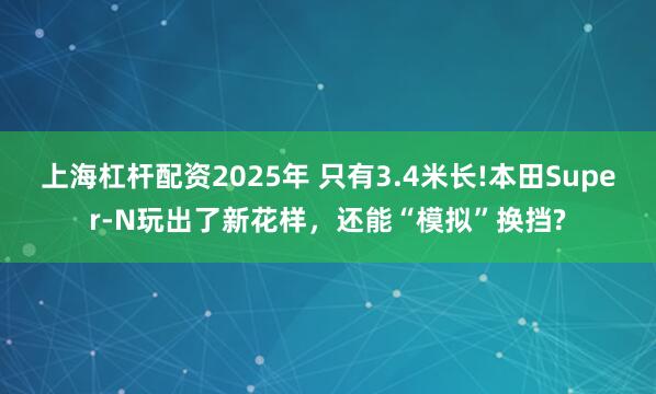 上海杠杆配资2025年 只有3.4米长!本田Super-N玩出了新花样，还能“模拟”换挡?