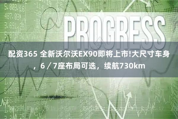 配资365 全新沃尔沃EX90即将上市!大尺寸车身，6／7座布局可选，续航730km