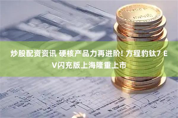 炒股配资资讯 硬核产品力再进阶! 方程豹钛7 EV闪充版上海隆重上市