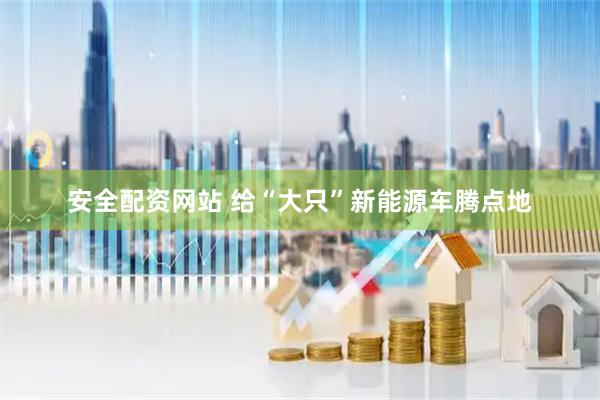 安全配资网站 给“大只”新能源车腾点地