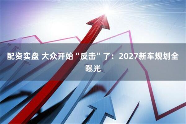 配资实盘 大众开始“反击”了：2027新车规划全曝光