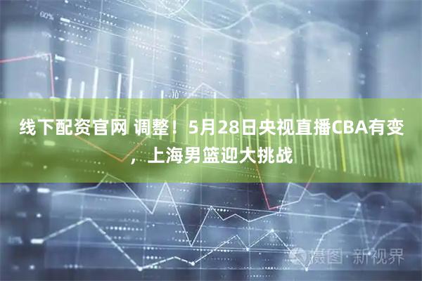 线下配资官网 调整！5月28日央视直播CBA有变，上海男篮迎大挑战
