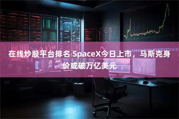 在线炒股平台排名 SpaceX今日上市，马斯克身价或破万亿美元