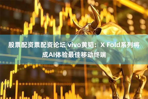 股票配资票配资论坛 vivo黄韬：X Fold系列将成AI体验最佳移动终端