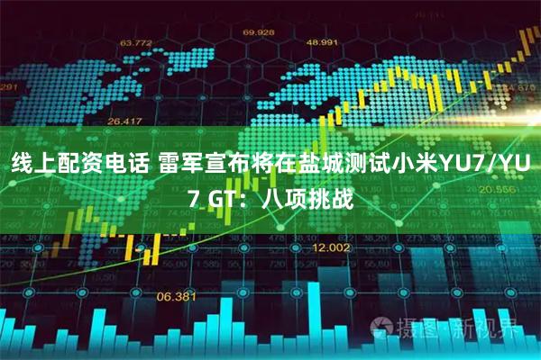 线上配资电话 雷军宣布将在盐城测试小米YU7/YU7 GT：八项挑战