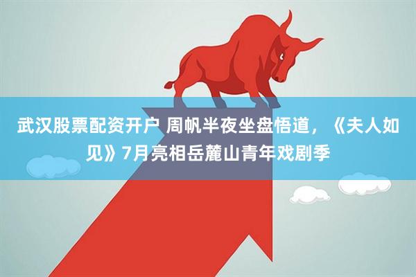 武汉股票配资开户 周帆半夜坐盘悟道，《夫人如见》7月亮相岳麓山青年戏剧季