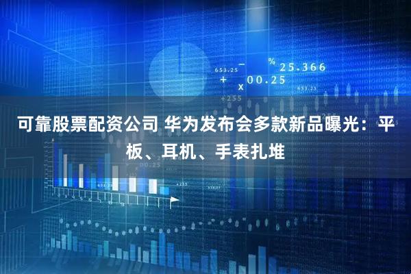 可靠股票配资公司 华为发布会多款新品曝光：平板、耳机、手表扎堆