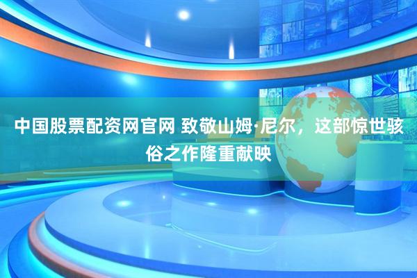 中国股票配资网官网 致敬山姆·尼尔，这部惊世骇俗之作隆重献映