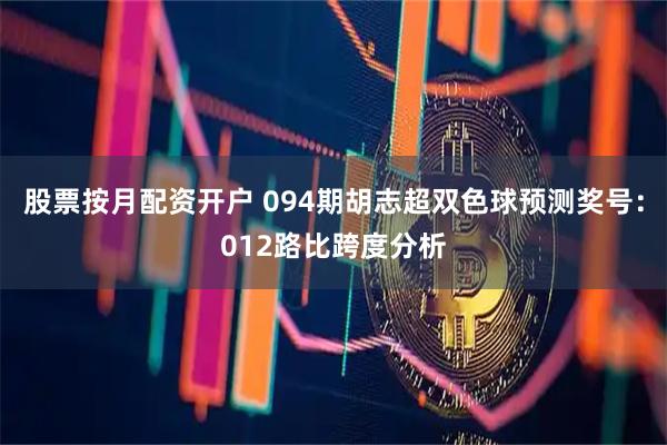 股票按月配资开户 094期胡志超双色球预测奖号：012路比跨度分析