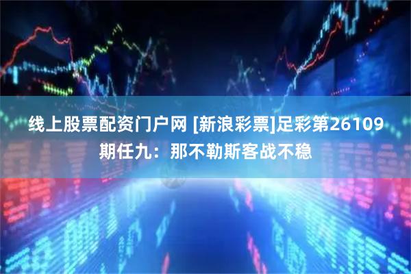 线上股票配资门户网 [新浪彩票]足彩第26109期任九：那不勒斯客战不稳