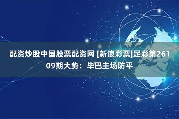 配资炒股中国股票配资网 [新浪彩票]足彩第26109期大势：毕巴主场防平