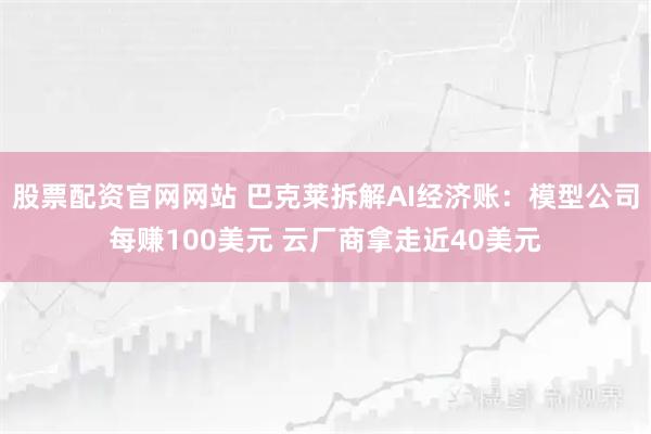股票配资官网网站 巴克莱拆解AI经济账：模型公司每赚100美元 云厂商拿走近40美元