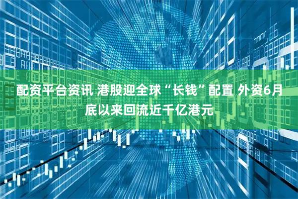 配资平台资讯 港股迎全球“长钱”配置 外资6月底以来回流近千亿港元
