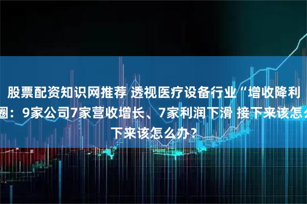 股票配资知识网推荐 透视医疗设备行业“增收降利”怪圈:9家公司7家营收增长、7家利润下滑 接下来该怎么办?
