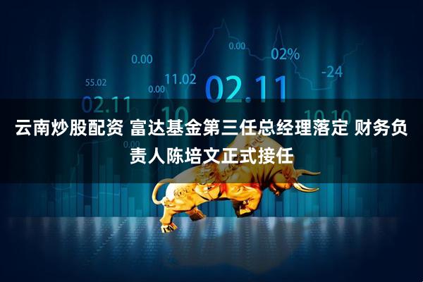 云南炒股配资 富达基金第三任总经理落定 财务负责人陈培文正式接任