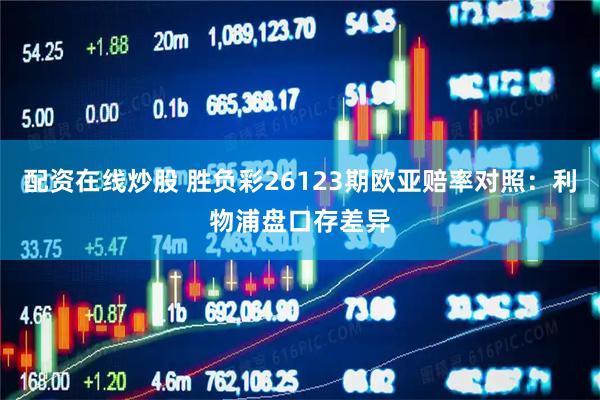 配资在线炒股 胜负彩26123期欧亚赔率对照：利物浦盘口存差异