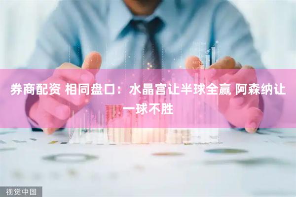 券商配资 相同盘口：水晶宫让半球全赢 阿森纳让一球不胜
