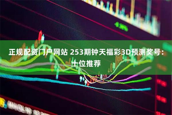正规配资门户网站 253期钟天福彩3D预测奖号：十位推荐