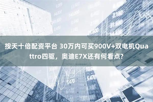 按天十倍配资平台 30万内可买900V+双电机Quattro四驱，奥迪E7X还有何看点?