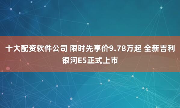 十大配资软件公司 限时先享价9.78万起 全新吉利银河E5正式上市